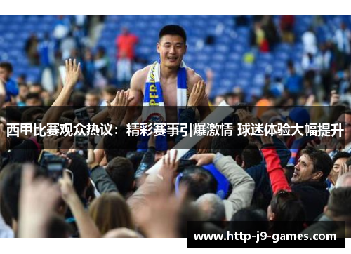 西甲比赛观众热议:精彩赛事引爆激情 球迷体验大幅提升 西甲比赛观众热议:精彩赛事引爆激情 球迷体验大幅提升