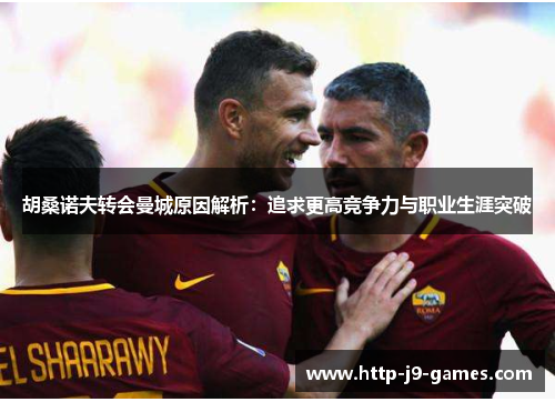 胡桑诺夫转会曼城原因解析:追求更高竞争力与职业生涯突破 胡桑诺夫转会曼城原因解析:追求更高竞争力与职业生涯突破