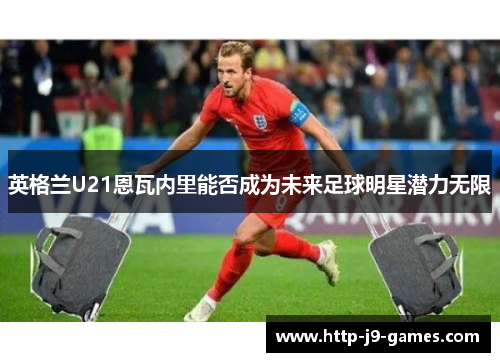 英格兰U21恩瓦内里能否成为未来足球明星潜力无限 英格兰U21恩瓦内里能否成为未来足球明星潜力无限