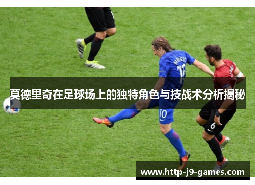 莫德里奇在足球场上的独特角色与技战术分析揭秘