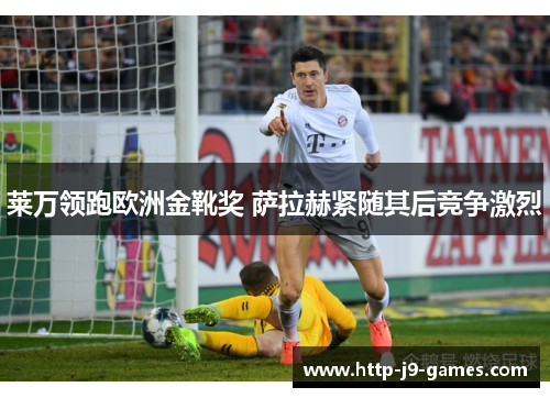 莱万领跑欧洲金靴奖 萨拉赫紧随其后竞争激烈 莱万领跑欧洲金靴奖 萨拉赫紧随其后竞争激烈