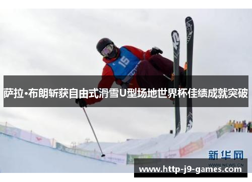 萨拉·布朗斩获自由式滑雪U型场地世界杯佳绩成就突破 萨拉·布朗斩获自由式滑雪U型场地世界杯佳绩成就突破