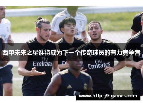 西甲未来之星谁将成为下一个传奇球员的有力竞争者 西甲未来之星谁将成为下一个传奇球员的有力竞争者