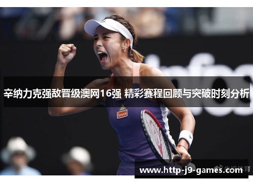 辛纳力克强敌晋级澳网16强 精彩赛程回顾与突破时刻分析 辛纳力克强敌晋级澳网16强 精彩赛程回顾与突破时刻分析