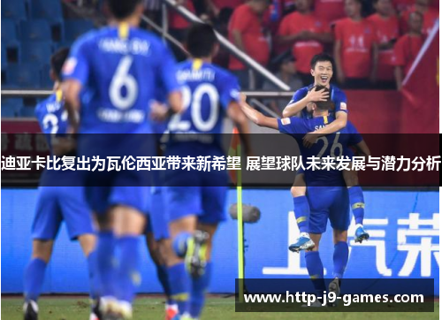 迪亚卡比复出为瓦伦西亚带来新希望 展望球队未来发展与潜力分析 迪亚卡比复出为瓦伦西亚带来新希望 展望球队未来发展与潜力分析