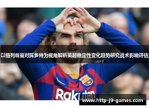 以格列兹曼对阵多特为视角解析英超稳定性变化趋势研究战术影响评估 以格列兹曼对阵多特为视角解析英超稳定性变化趋势研究战术影响评估