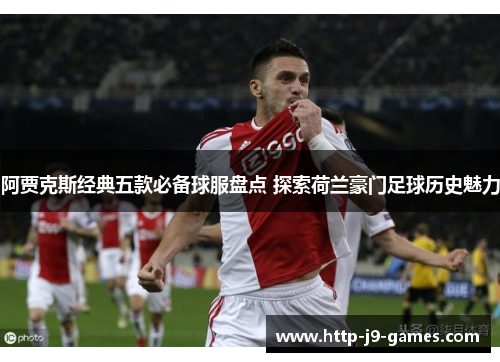 阿贾克斯经典五款必备球服盘点 探索荷兰豪门足球历史魅力 阿贾克斯经典五款必备球服盘点 探索荷兰豪门足球历史魅力