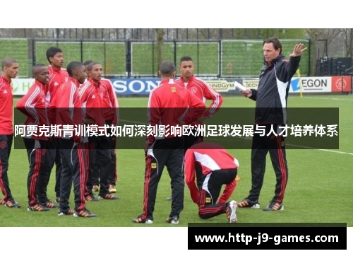 阿贾克斯青训模式如何深刻影响欧洲足球发展与人才培养体系 阿贾克斯青训模式如何深刻影响欧洲足球发展与人才培养体系