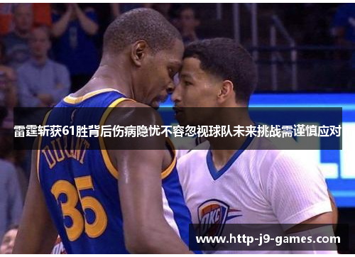 雷霆斩获61胜背后伤病隐忧不容忽视球队未来挑战需谨慎应对 雷霆斩获61胜背后伤病隐忧不容忽视球队未来挑战需谨慎应对