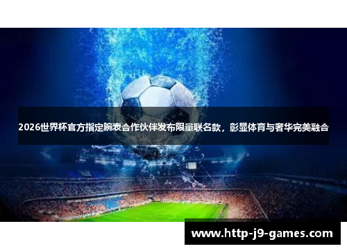 2026世界杯官方指定腕表合作伙伴发布限量联名款，彰显体育与奢华完美融合