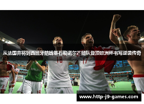 从法国弃将到西班牙防线基石勒诺尔芒随队登顶欧洲杯书写逆袭传奇