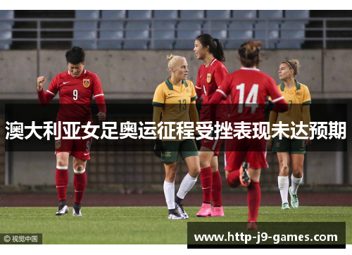 澳大利亚女足奥运征程受挫表现未达预期 澳大利亚女足奥运征程受挫表现未达预期