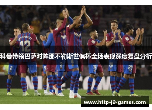 科曼带领巴萨对阵那不勒斯世俱杯全场表现深度复盘分析 科曼带领巴萨对阵那不勒斯世俱杯全场表现深度复盘分析
