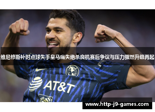 维尼修斯补时点球失手皇马痛失绝杀良机赛后争议与压力骤然升级再起 维尼修斯补时点球失手皇马痛失绝杀良机赛后争议与压力骤然升级再起