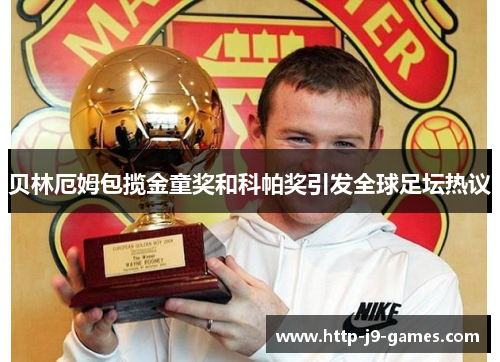 贝林厄姆包揽金童奖和科帕奖引发全球足坛热议