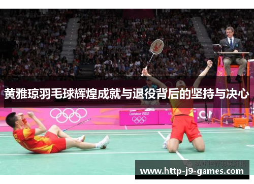 黄雅琼羽毛球辉煌成就与退役背后的坚持与决心 黄雅琼羽毛球辉煌成就与退役背后的坚持与决心